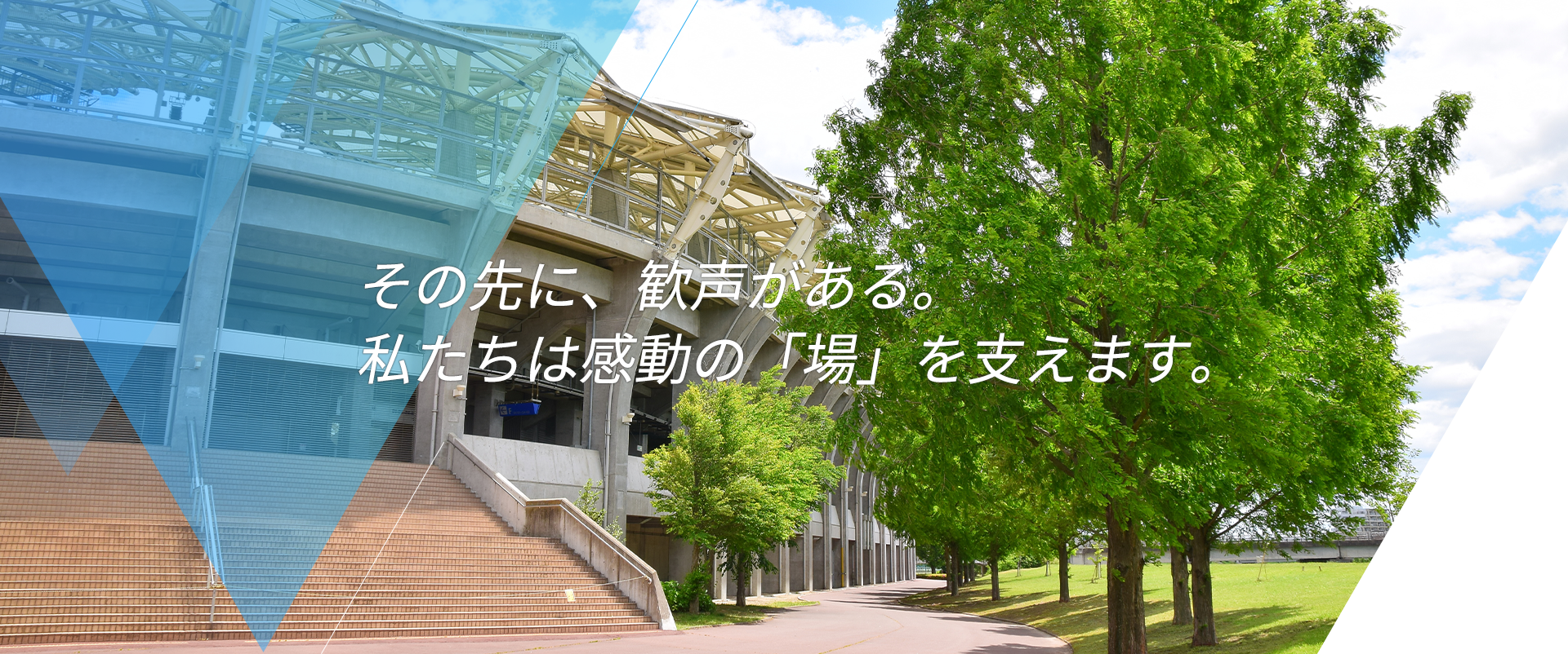 その先に、歓声がある。 私たちは感動の「場」を支えます。